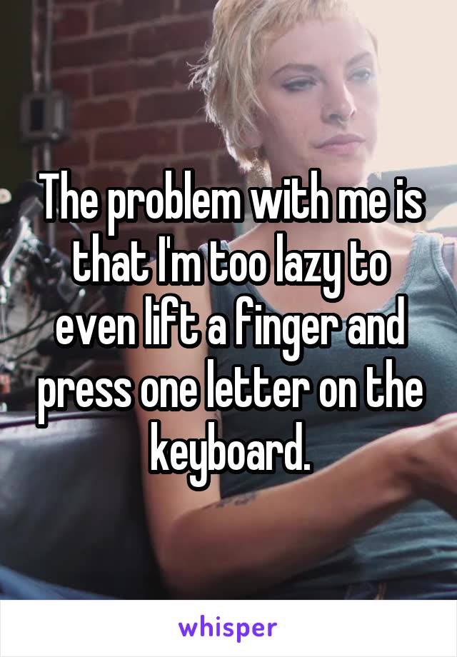 The problem with me is that I'm too lazy to even lift a finger and press one letter on the keyboard.