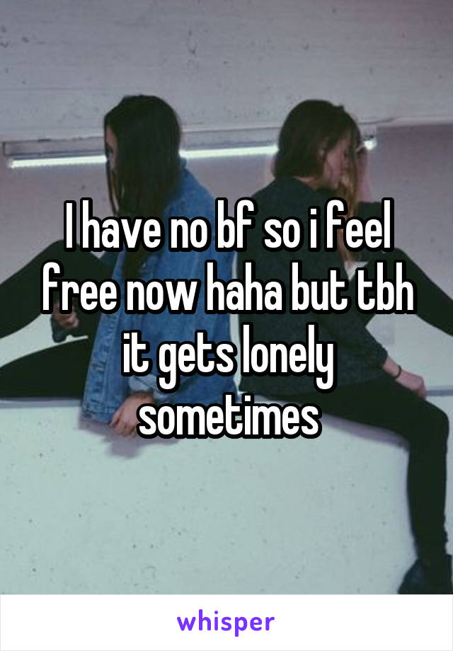 I have no bf so i feel free now haha but tbh it gets lonely sometimes
