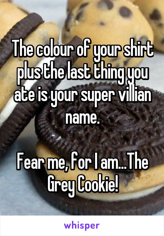 The colour of your shirt plus the last thing you ate is your super villian name.

Fear me, for I am...The Grey Cookie!