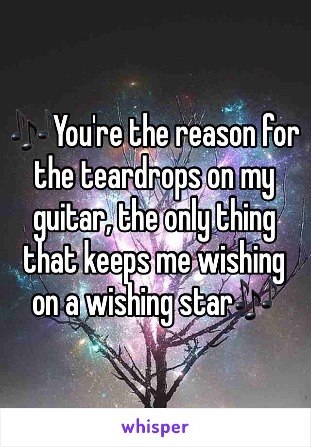 🎶You're the reason for the teardrops on my guitar, the only thing that keeps me wishing on a wishing star🎶