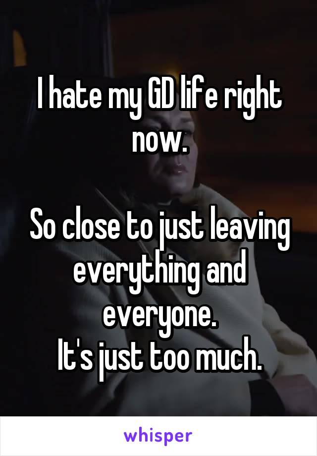 I hate my GD life right now.

So close to just leaving everything and everyone.
It's just too much.