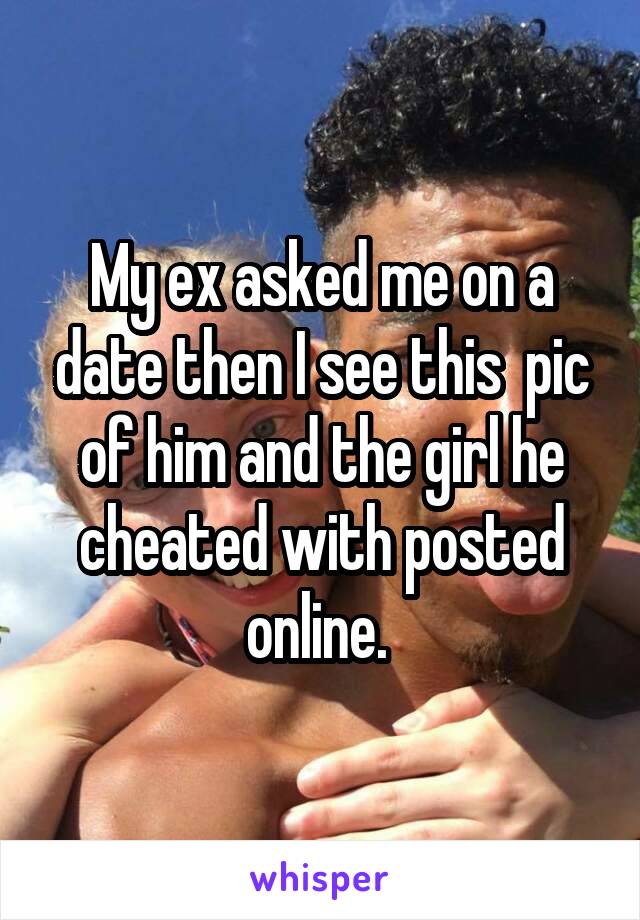 My ex asked me on a date then I see this  pic of him and the girl he cheated with posted online. 