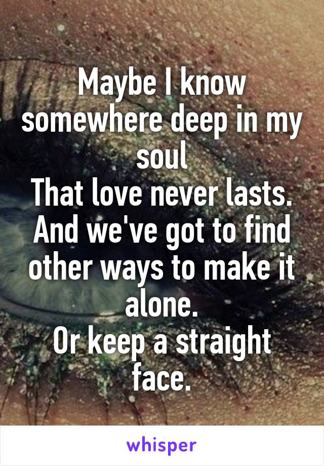 Maybe I know somewhere deep in my soul
That love never lasts.
And we've got to find other ways to make it alone.
Or keep a straight face.