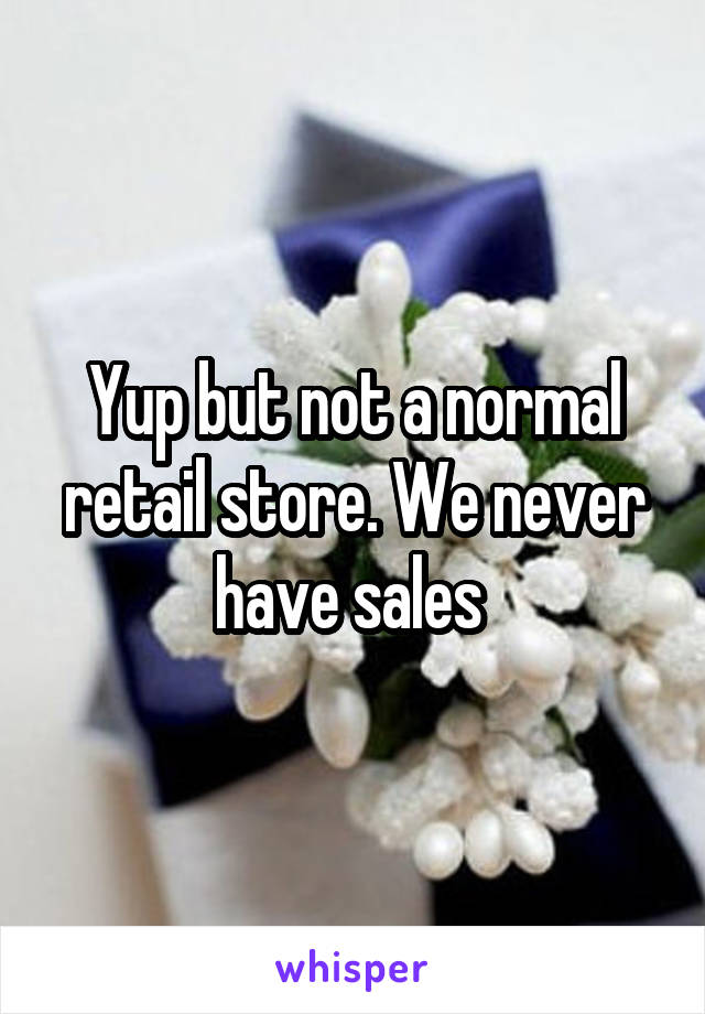 Yup but not a normal retail store. We never have sales 