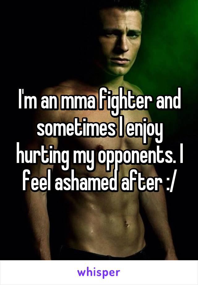 I'm an mma fighter and sometimes I enjoy hurting my opponents. I feel ashamed after :/
