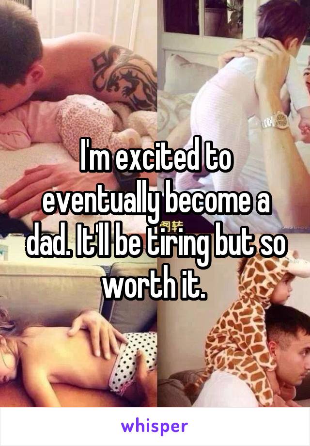 I'm excited to eventually become a dad. It'll be tiring but so worth it. 