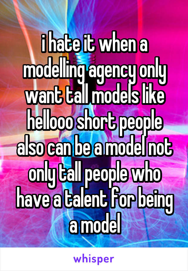 i hate it when a modelling agency only want tall models like hellooo short people also can be a model not only tall people who have a talent for being a model