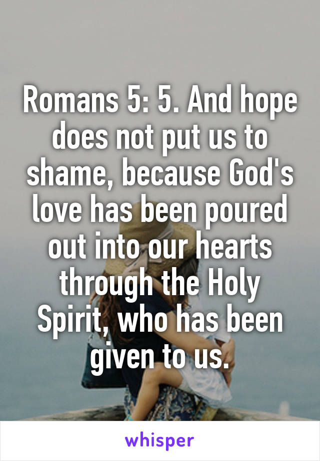 Romans 5: 5. And hope does not put us to shame, because God's love has been poured out into our hearts through the Holy Spirit, who has been given to us.