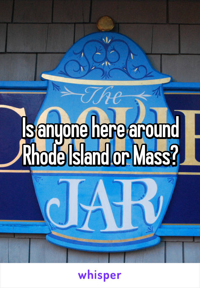 Is anyone here around Rhode Island or Mass?
