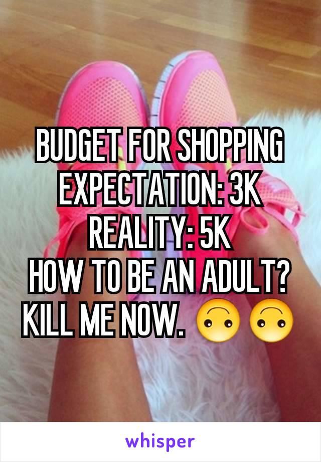 BUDGET FOR SHOPPING
EXPECTATION: 3K
REALITY: 5K
HOW TO BE AN ADULT?
KILL ME NOW. 🙃🙃
