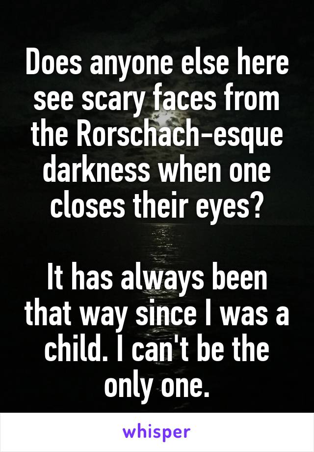 Does anyone else here see scary faces from the Rorschach-esque darkness when one closes their eyes?

It has always been that way since I was a child. I can't be the only one.