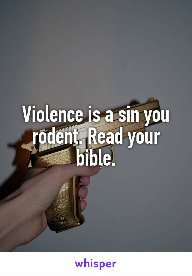 Violence is a sin you rodent. Read your bible.