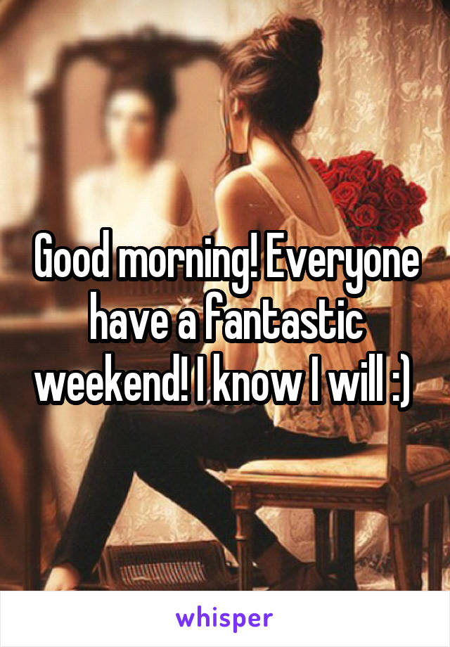 Good morning! Everyone have a fantastic weekend! I know I will :) 