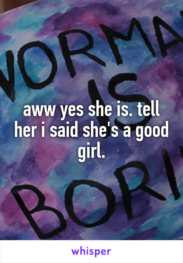 aww yes she is. tell her i said she's a good girl.
