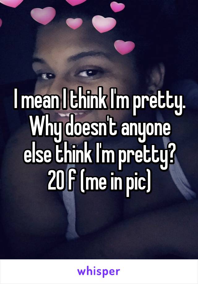 I mean I think I'm pretty. Why doesn't anyone else think I'm pretty?
20 f (me in pic)