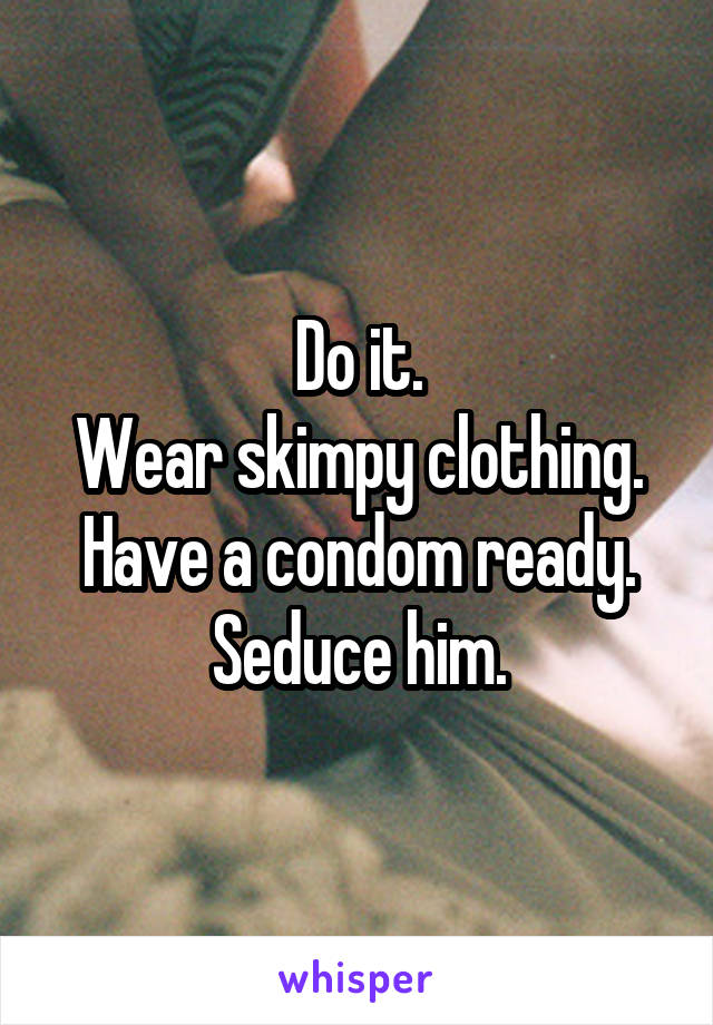 Do it.
Wear skimpy clothing.
Have a condom ready.
Seduce him.