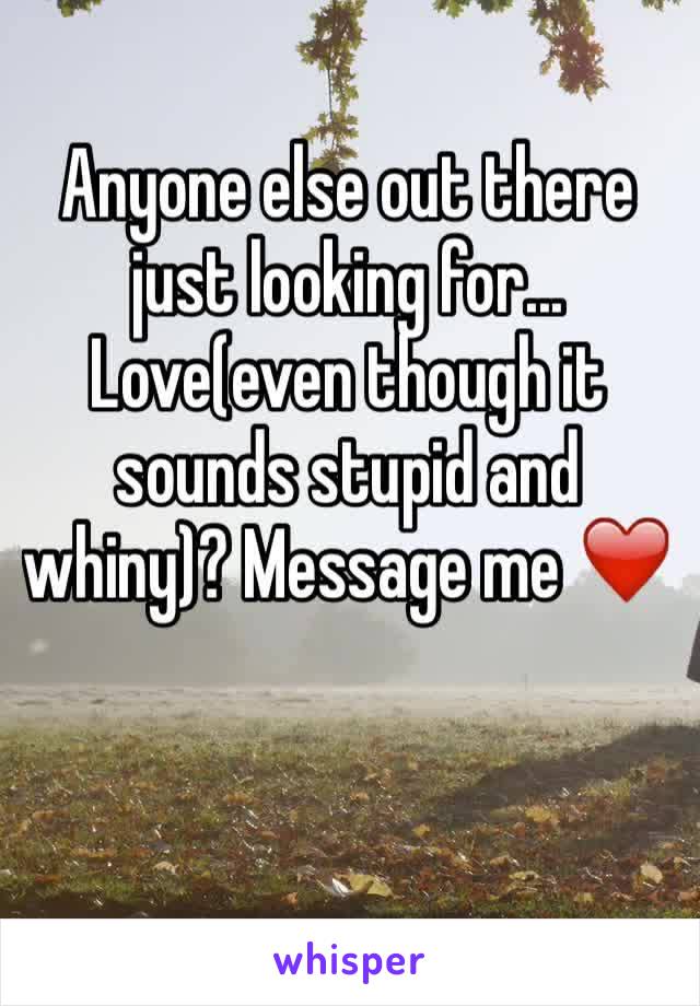 Anyone else out there just looking for... Love(even though it sounds stupid and whiny)? Message me ❤️