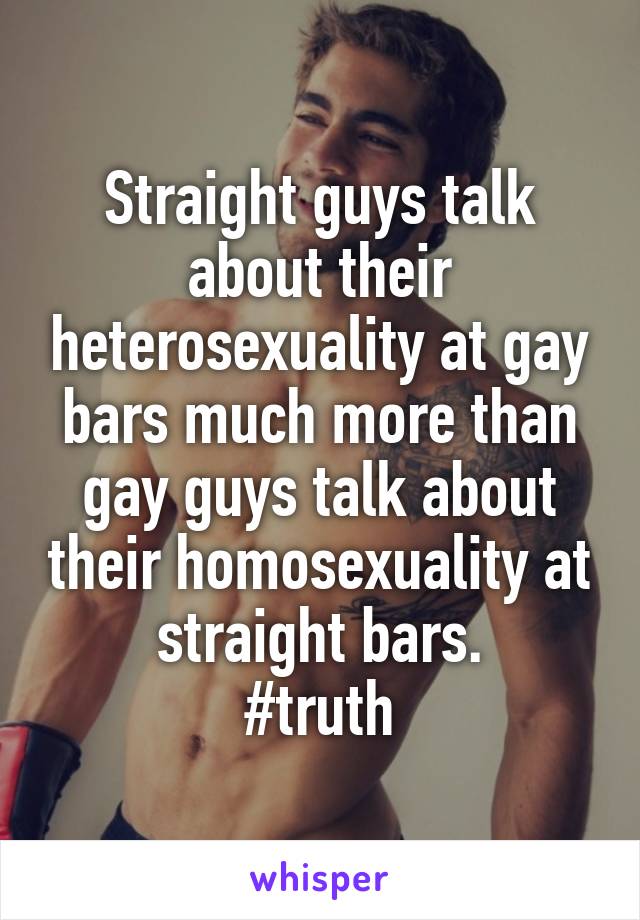 Straight guys talk about their heterosexuality at gay bars much more than gay guys talk about their homosexuality at straight bars.
#truth