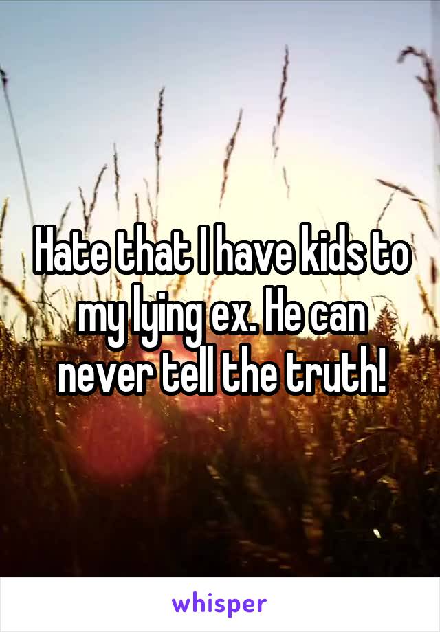 Hate that I have kids to my lying ex. He can never tell the truth!