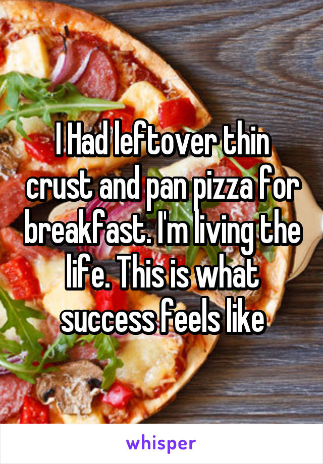 I Had leftover thin crust and pan pizza for breakfast. I'm living the life. This is what success feels like