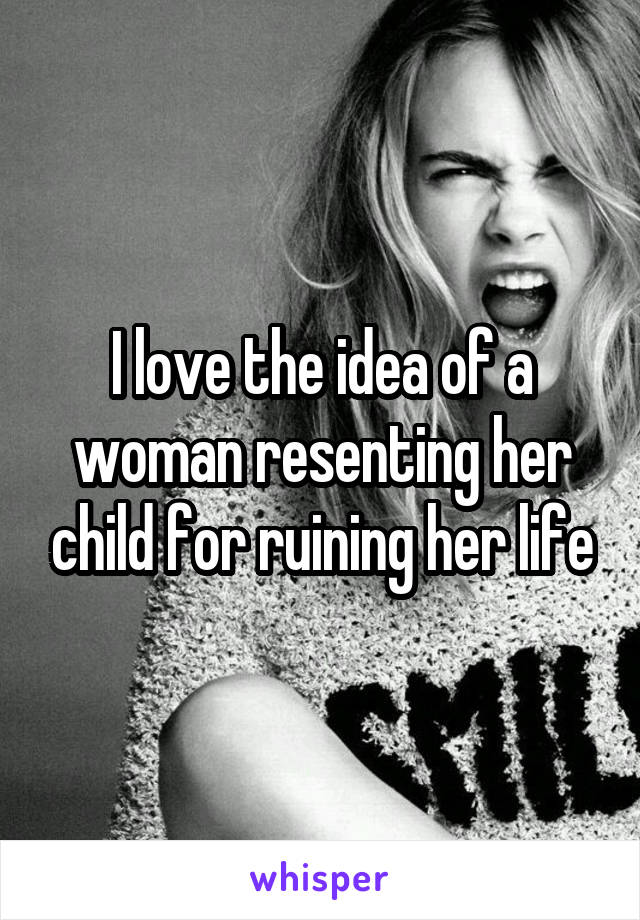 I love the idea of a woman resenting her child for ruining her life