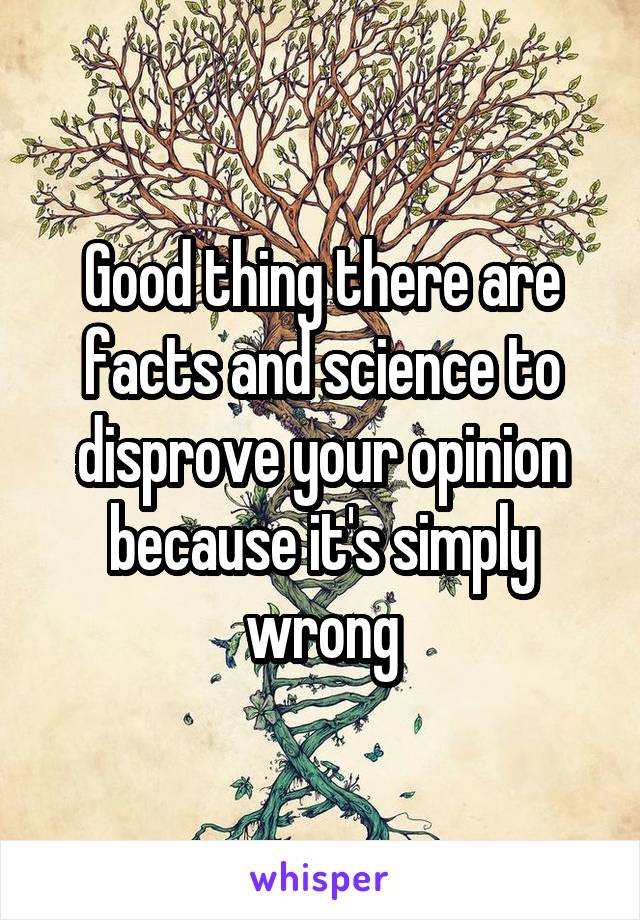 Good thing there are facts and science to disprove your opinion because it's simply wrong