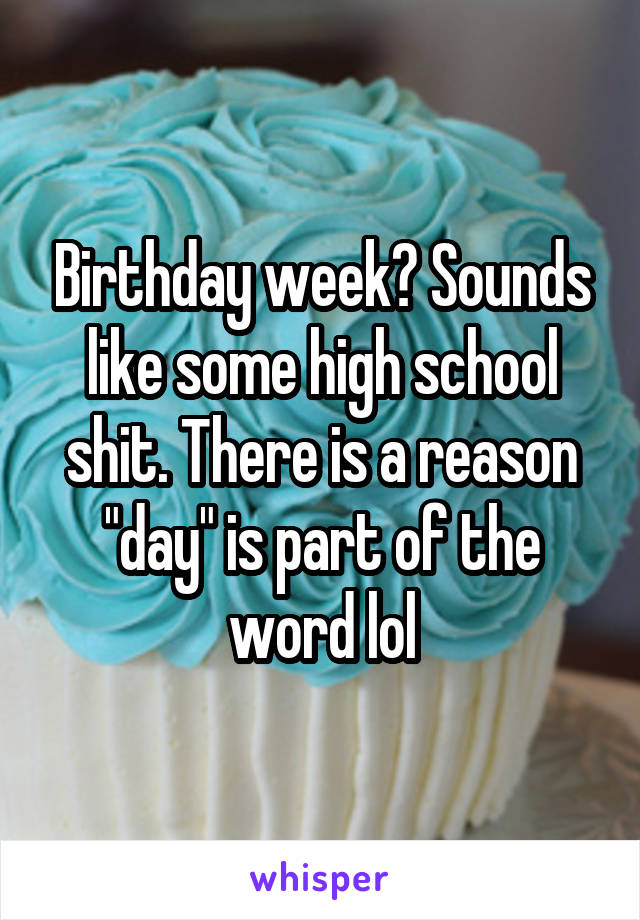 Birthday week? Sounds like some high school shit. There is a reason "day" is part of the word lol
