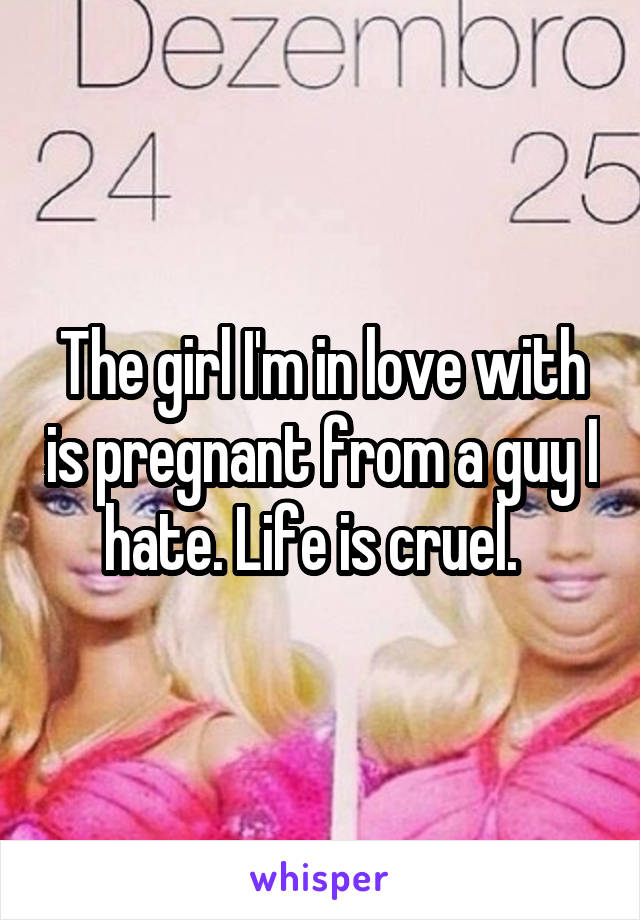 The girl I'm in love with is pregnant from a guy I hate. Life is cruel.  