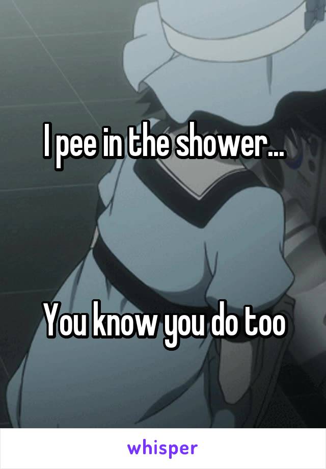 I pee in the shower...



You know you do too
