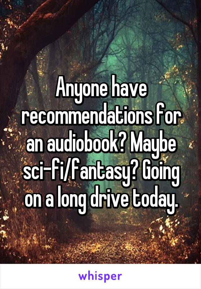 Anyone have recommendations for an audiobook? Maybe sci-fi/fantasy? Going on a long drive today.