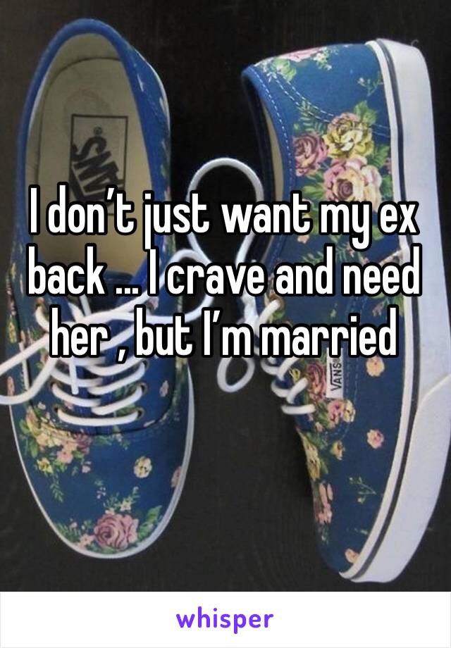 I don’t just want my ex back ... I crave and need her , but I’m married 