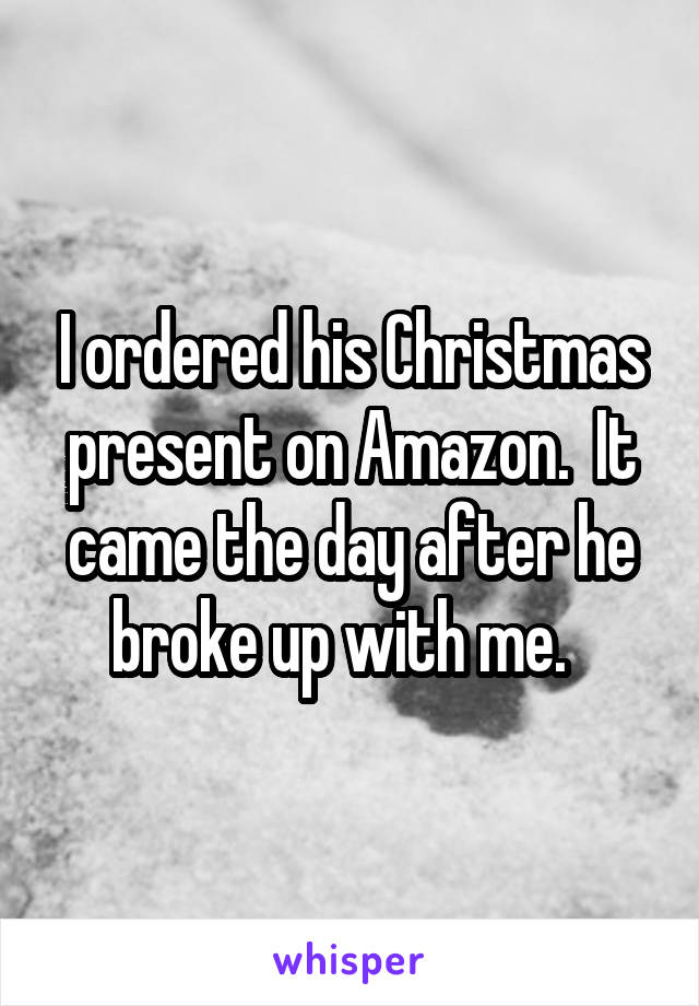 I ordered his Christmas present on Amazon.  It came the day after he broke up with me.  
