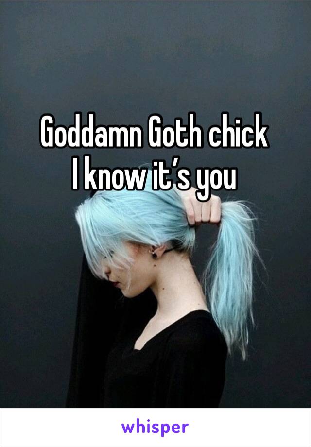 Goddamn Goth chick 
I know it’s you 
