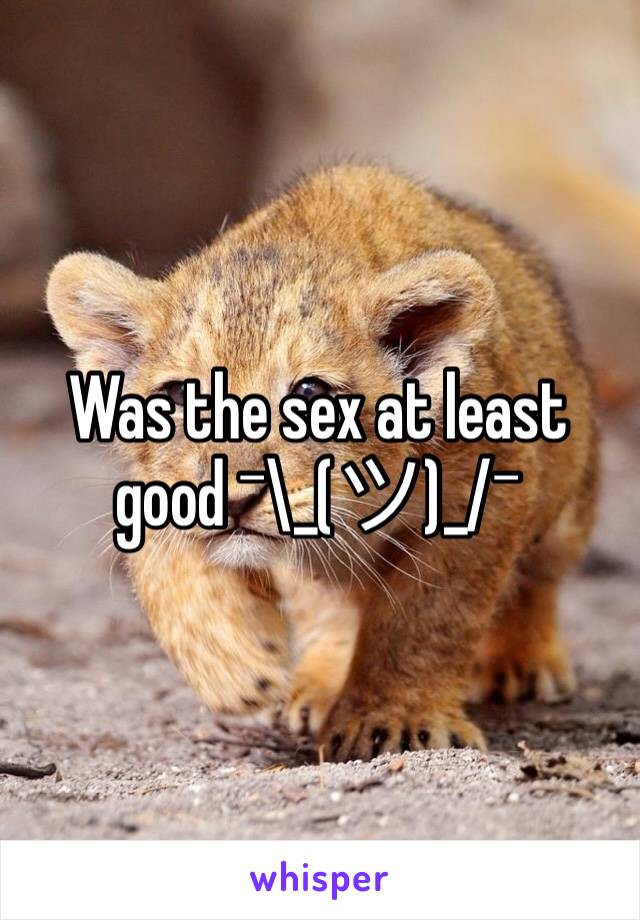 Was the sex at least good ¯\_(ツ)_/¯ 
