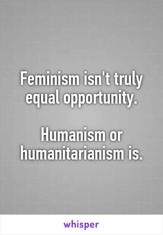 Feminism isn't truly equal opportunity.

Humanism or humanitarianism is.