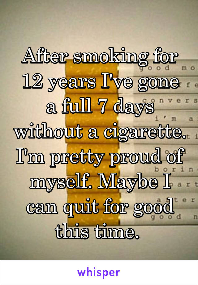 After smoking for 12 years I've gone a full 7 days without a cigarette. I'm pretty proud of myself. Maybe I can quit for good this time. 