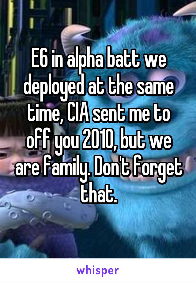 E6 in alpha batt we deployed at the same time, CIA sent me to off you 2010, but we are family. Don't forget that.
