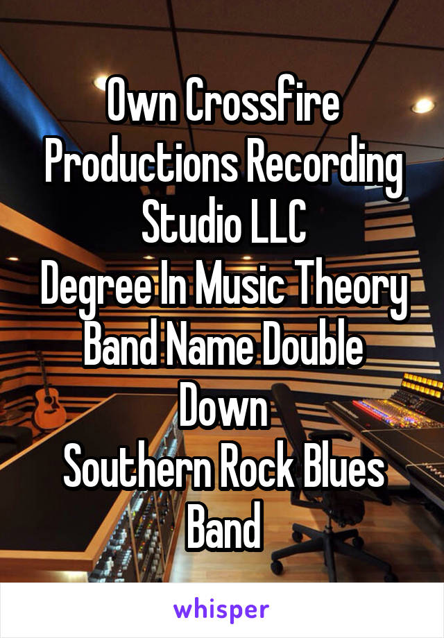 Own Crossfire Productions Recording Studio LLC
Degree In Music Theory
Band Name Double Down
Southern Rock Blues Band