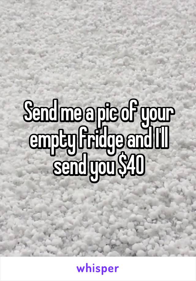 Send me a pic of your empty fridge and I'll send you $40