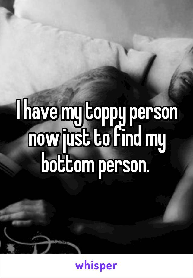 I have my toppy person now just to find my bottom person. 