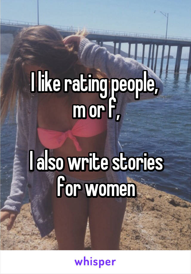 I like rating people, 
m or f,

I also write stories for women