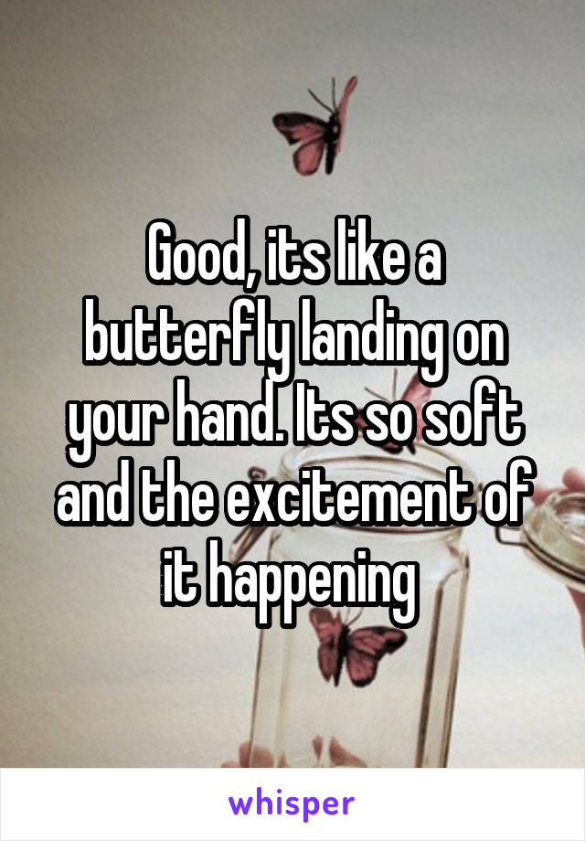 Good, its like a butterfly landing on your hand. Its so soft and the excitement of it happening 