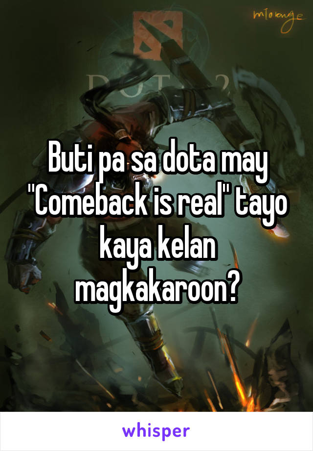 Buti pa sa dota may "Comeback is real" tayo kaya kelan magkakaroon?