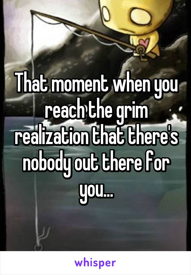 That moment when you reach the grim realization that there's nobody out there for you...