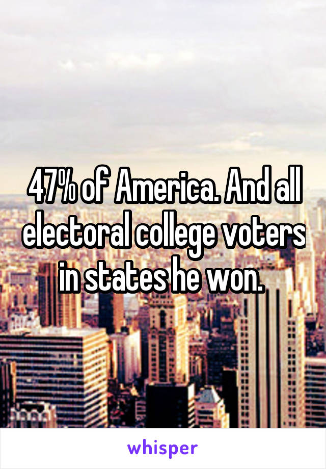 47% of America. And all electoral college voters in states he won. 