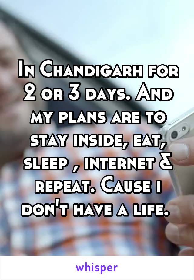 In Chandigarh for 2 or 3 days. And my plans are to stay inside, eat, sleep , internet & repeat. Cause i don't have a life. 