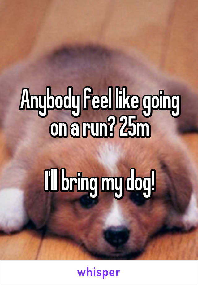 Anybody feel like going on a run? 25m

I'll bring my dog!