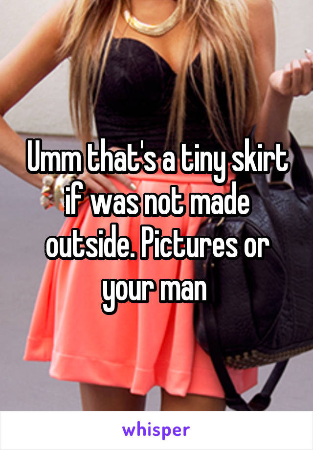 Umm that's a tiny skirt if was not made outside. Pictures or your man 