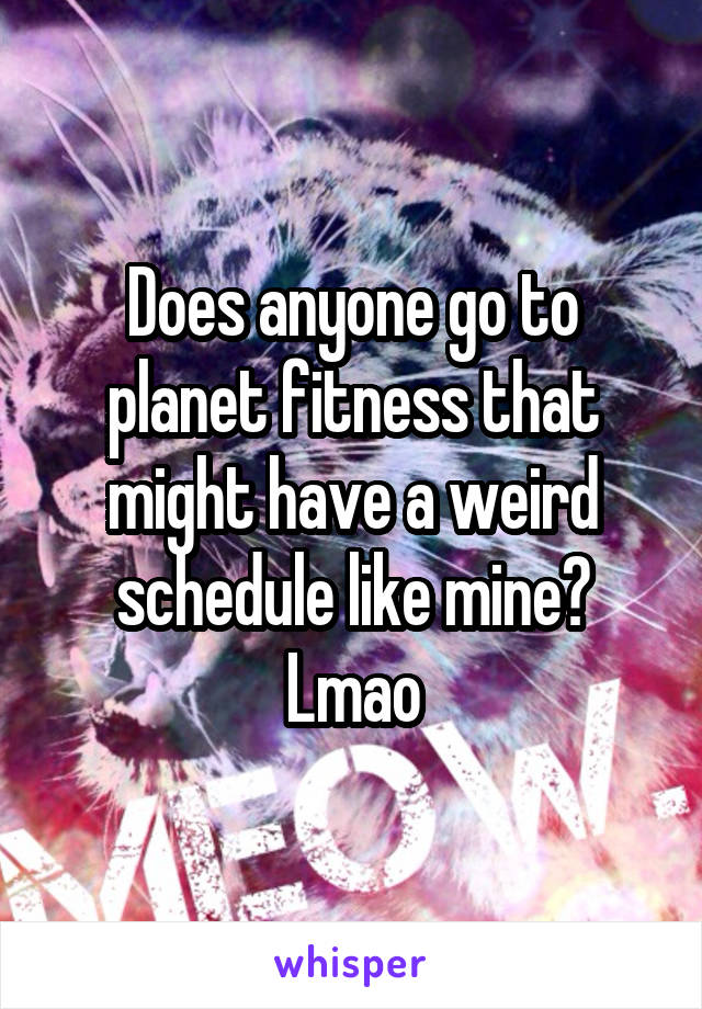 Does anyone go to planet fitness that might have a weird schedule like mine? Lmao
