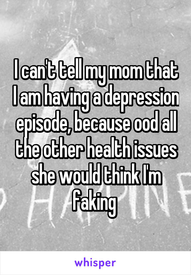 I can't tell my mom that I am having a depression episode, because ood all the other health issues she would think I'm faking 